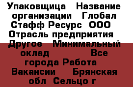 Упаковщица › Название организации ­ Глобал Стафф Ресурс, ООО › Отрасль предприятия ­ Другое › Минимальный оклад ­ 35 000 - Все города Работа » Вакансии   . Брянская обл.,Сельцо г.